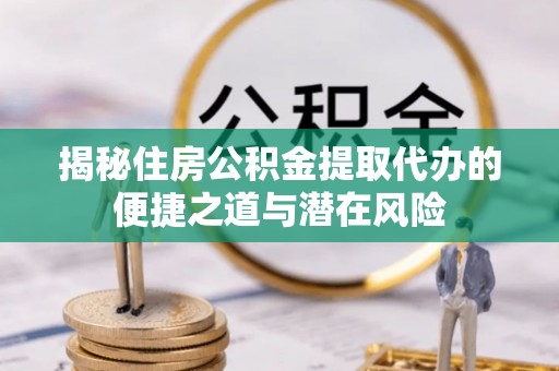 贵池揭秘住房公积金提取代办的便捷之道与潜在风险