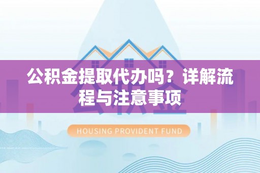 贵池公积金提取代办吗？详解流程与注意事项