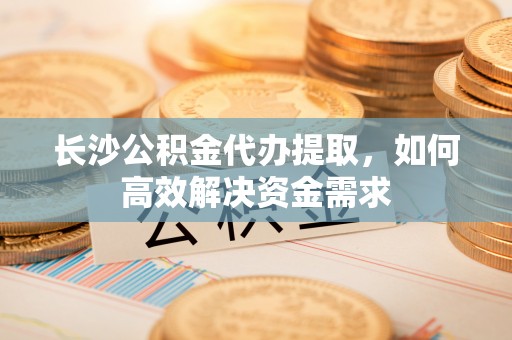 贵池长沙公积金代办提取，如何高效解决资金需求