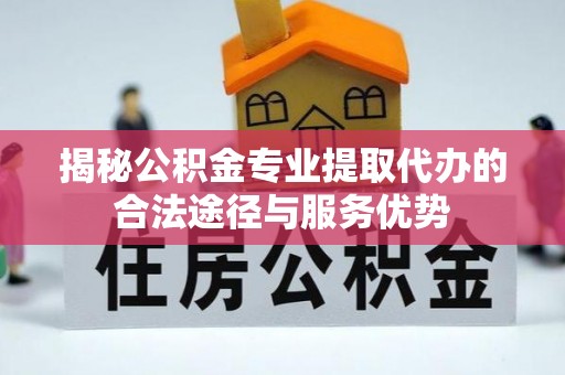 贵池揭秘公积金专业提取代办的合法途径与服务优势