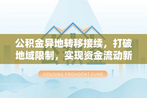 贵池公积金异地转移接续，打破地域限制，实现资金流动新纪元