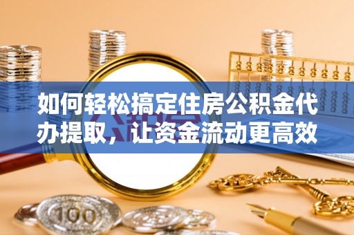 贵池如何轻松搞定住房公积金代办提取，让资金流动更高效