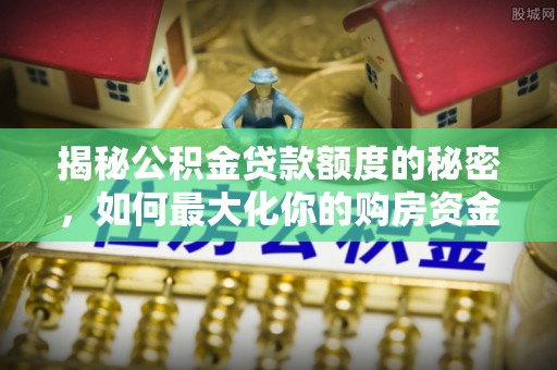 贵池揭秘公积金贷款额度的秘密，如何最大化你的购房资金