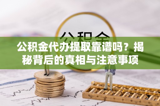 贵池公积金代办提取靠谱吗？揭秘背后的真相与注意事项