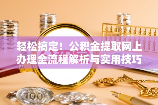 贵池轻松搞定！公积金提取网上办理全流程解析与实用技巧