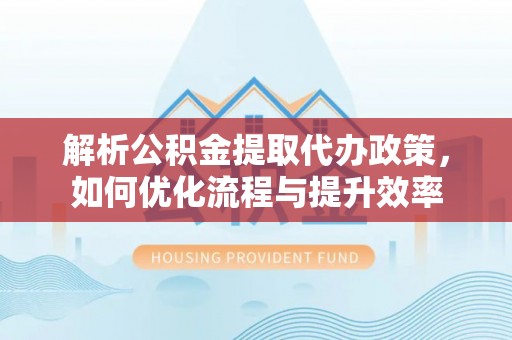 贵池解析公积金提取代办政策，如何优化流程与提升效率