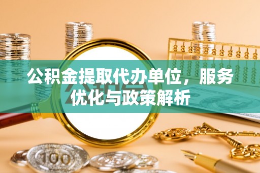 贵池公积金提取代办单位，服务优化与政策解析