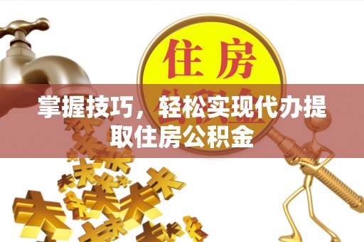贵池掌握技巧，轻松实现代办提取住房公积金