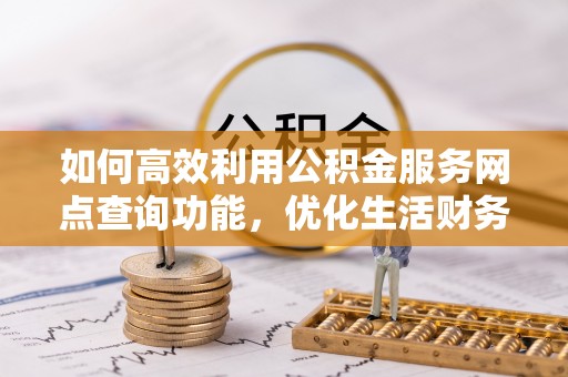 贵池如何高效利用公积金服务网点查询功能，优化生活财务管理