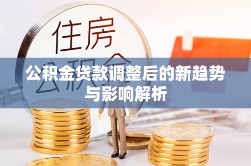 贵池公积金贷款调整后的新趋势与影响解析