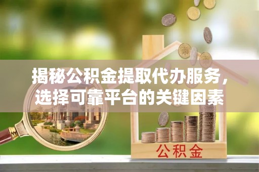 贵池揭秘公积金提取代办服务，选择可靠平台的关键因素