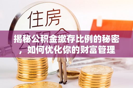 贵池揭秘公积金缴存比例的秘密，如何优化你的财富管理