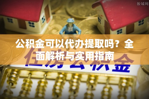 贵池公积金可以代办提取吗？全面解析与实用指南