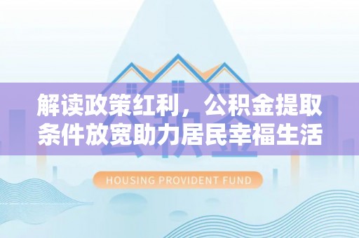 贵池解读政策红利，公积金提取条件放宽助力居民幸福生活