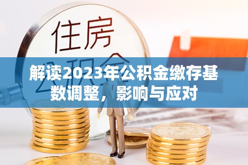 贵池解读2023年公积金缴存基数调整，影响与应对