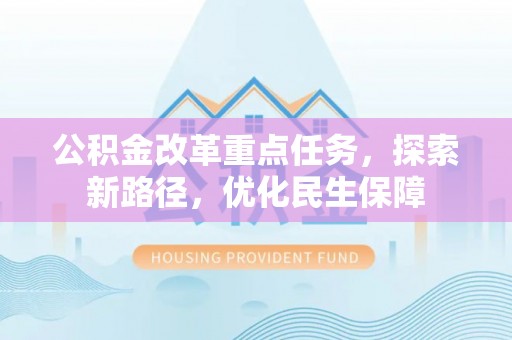 贵池公积金改革重点任务，探索新路径，优化民生保障