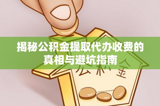 贵池揭秘公积金提取代办收费的真相与避坑指南