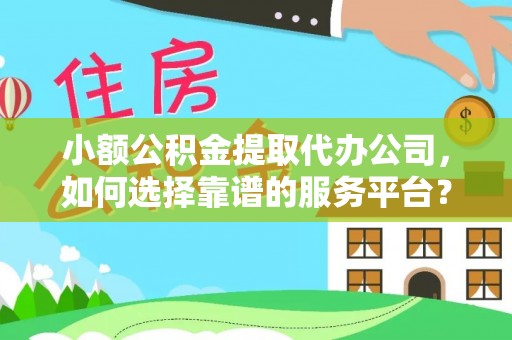 贵池小额公积金提取代办公司，如何选择靠谱的服务平台？