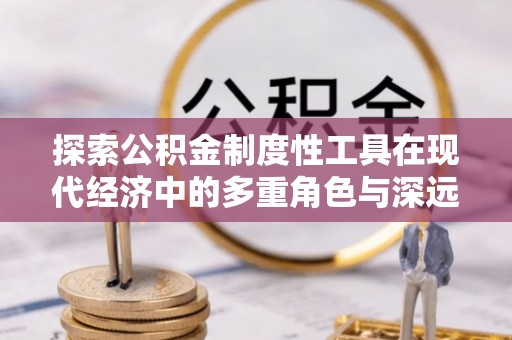 贵池探索公积金制度性工具在现代经济中的多重角色与深远影响