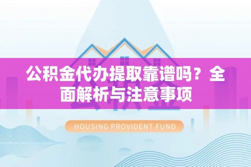 贵池公积金代办提取靠谱吗？全面解析与注意事项