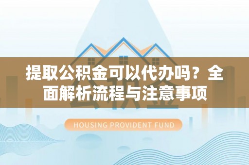 贵池提取公积金可以代办吗？全面解析流程与注意事项