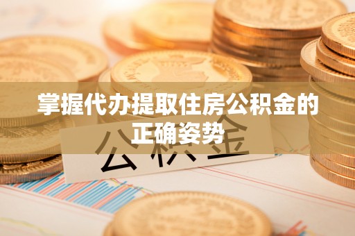 贵池掌握代办提取住房公积金的正确姿势