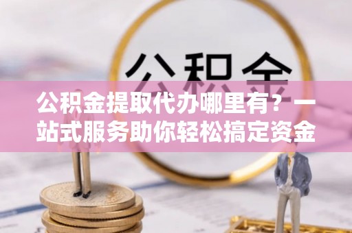 贵池公积金提取代办哪里有？一站式服务助你轻松搞定资金难题