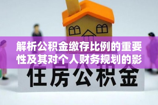 贵池解析公积金缴存比例的重要性及其对个人财务规划的影响