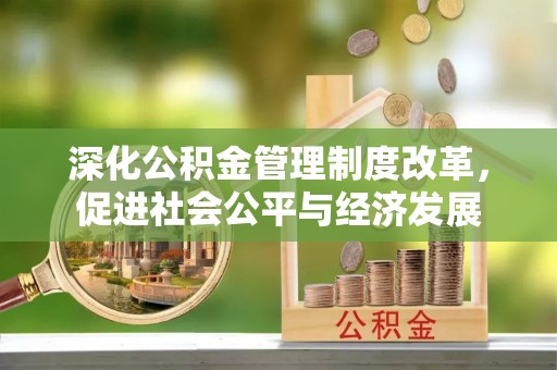 贵池深化公积金管理制度改革，促进社会公平与经济发展