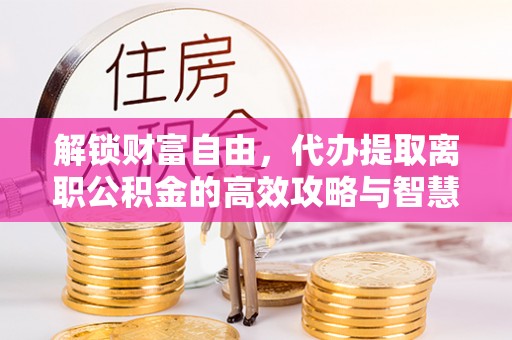 贵池解锁财富自由，代办提取离职公积金的高效攻略与智慧选择