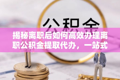 贵池揭秘离职后如何高效办理离职公积金提取代办，一站式服务全解析