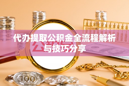 贵池代办提取公积金全流程解析与技巧分享