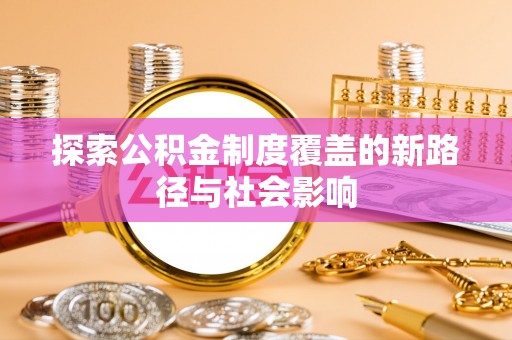 贵池探索公积金制度覆盖的新路径与社会影响