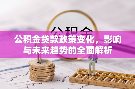 贵池公积金贷款政策变化，影响与未来趋势的全面解析