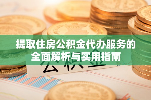 贵池提取住房公积金代办服务的全面解析与实用指南