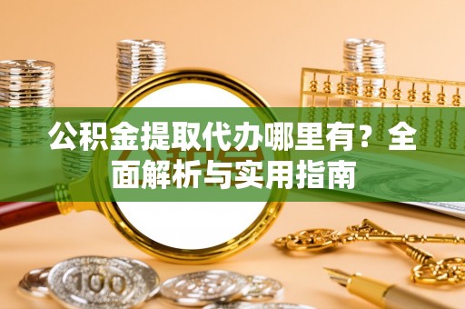 贵池公积金提取代办哪里有？全面解析与实用指南