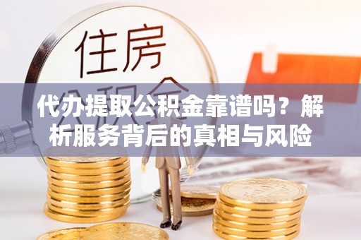 贵池代办提取公积金靠谱吗？解析服务背后的真相与风险
