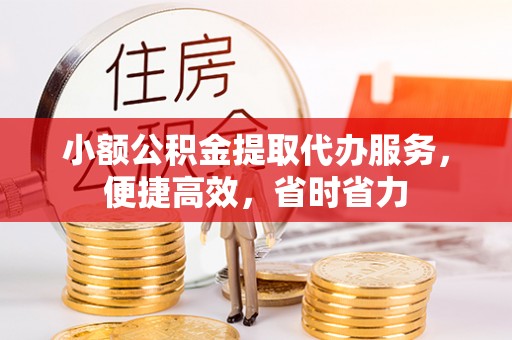 贵池小额公积金提取代办服务，便捷高效，省时省力