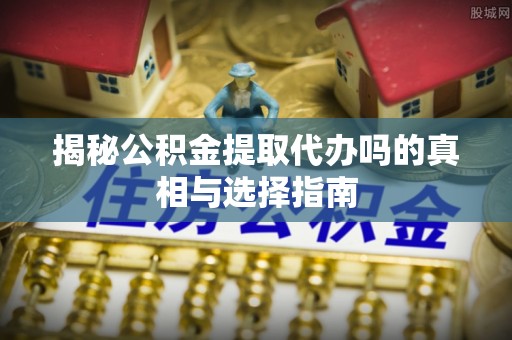 贵池揭秘公积金提取代办吗的真相与选择指南