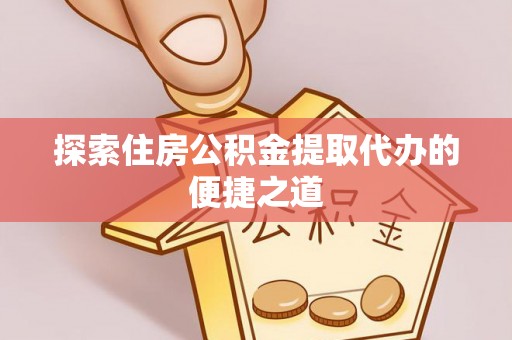 贵池探索住房公积金提取代办的便捷之道