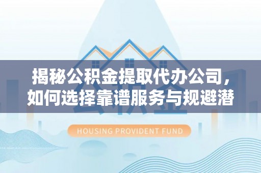 贵池揭秘公积金提取代办公司，如何选择靠谱服务与规避潜在风险