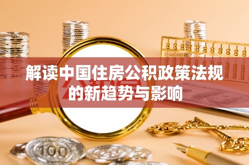 贵池解读中国住房公积政策法规的新趋势与影响