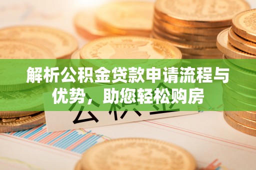 贵池解析公积金贷款申请流程与优势，助您轻松购房