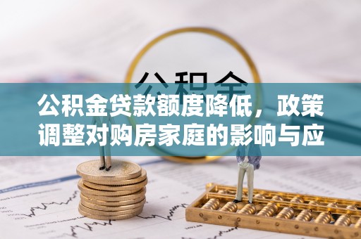 贵池公积金贷款额度降低，政策调整对购房家庭的影响与应对策略