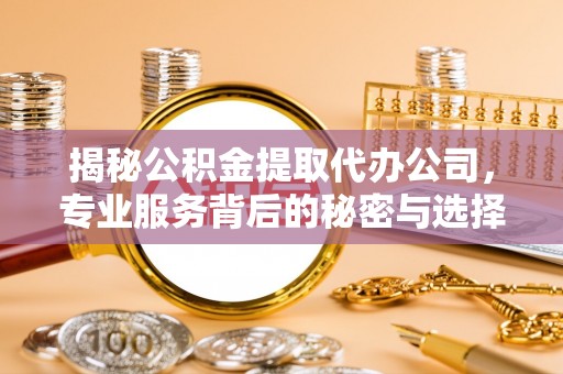 贵池揭秘公积金提取代办公司，专业服务背后的秘密与选择指南