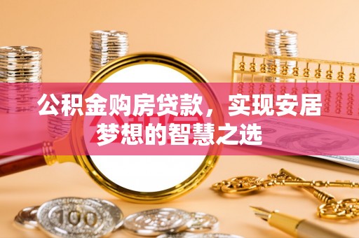 贵池公积金购房贷款，实现安居梦想的智慧之选