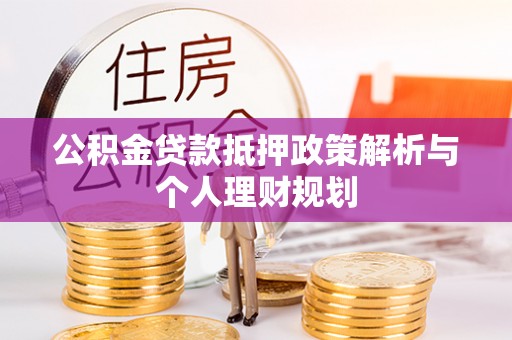 贵池公积金贷款抵押政策解析与个人理财规划