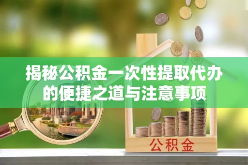 贵池揭秘公积金一次性提取代办的便捷之道与注意事项