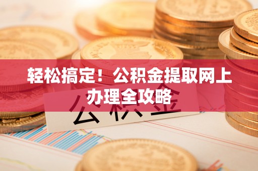 贵池轻松搞定！公积金提取网上办理全攻略
