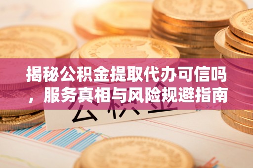 贵池揭秘公积金提取代办可信吗，服务真相与风险规避指南